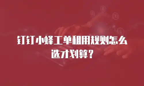 钉钉小蜂工单租用规则怎么选才划算？