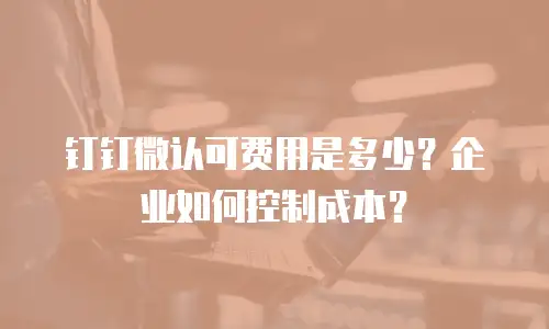 钉钉微认可费用是多少？企业如何控制成本？