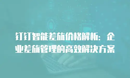 钉钉智能差旅价格解析：企业差旅管理的高效解决方案
