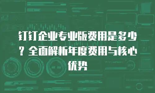 钉钉企业专业版费用是多少？全面解析年度费用与核心优势