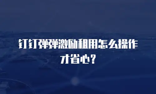 钉钉弹弹激励租用怎么操作才省心？