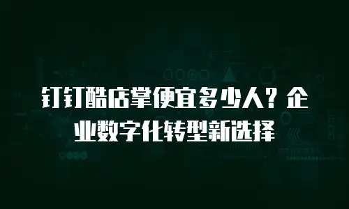 钉钉酷店掌便宜多少人？企业数字化转型新选择