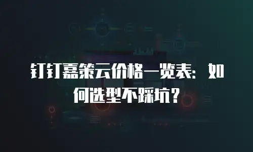钉钉嘉策云价格一览表：如何选型不踩坑？