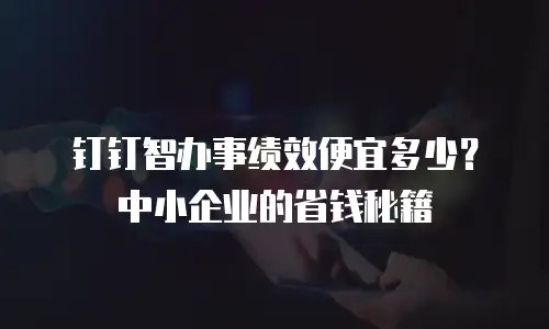 钉钉智办事绩效便宜多少？中小企业的省钱秘籍