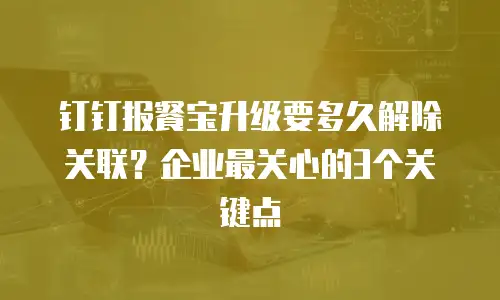 钉钉报餐宝升级要多久解除关联？企业最关心的3个关键点
