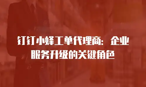 钉钉小蜂工单代理商：企业服务升级的关键角色