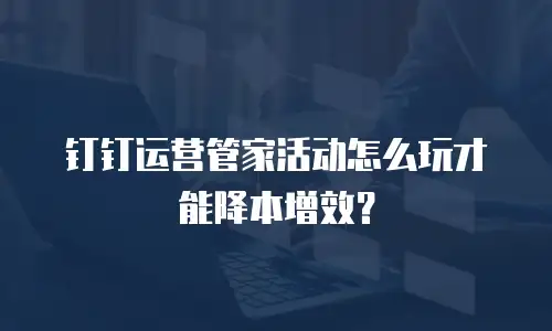 钉钉运营管家活动怎么玩才能降本增效？
