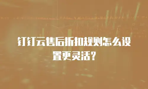 钉钉云售后折扣规则怎么设置更灵活？