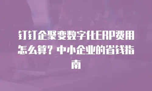 钉钉企聚变数字化ERP费用怎么算？中小企业的省钱指南