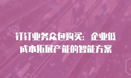 钉钉业务众包购买：企业低成本拓展产能的智能方案