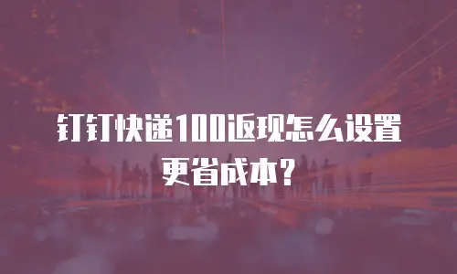 钉钉快递100返现怎么设置更省成本？