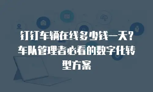 钉钉车辆在线多少钱一天？车队管理者必看的数字化转型方案