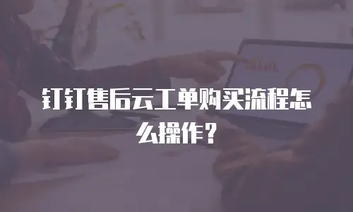 钉钉售后云工单购买流程怎么操作？