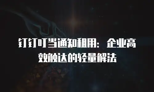 钉钉叮当通知租用：企业高效触达的轻量解法