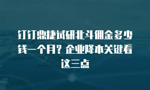 钉钉鼎捷试研北斗佣金多少钱一个月？企业降本关键看这三点