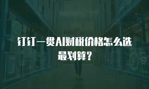 钉钉一贯AI财税价格怎么选最划算？