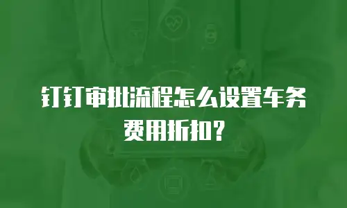 钉钉审批流程怎么设置车务费用折扣？
