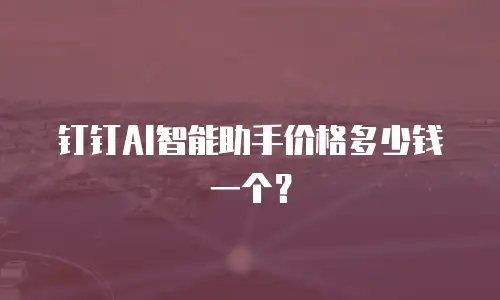 钉钉AI智能助手价格多少钱一个？