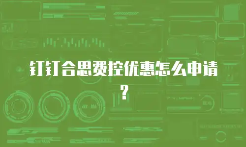 钉钉合思费控优惠怎么申请？