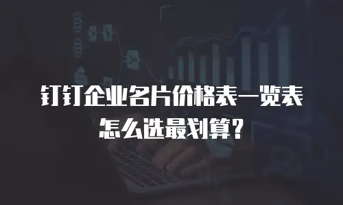 钉钉企业名片价格表一览表怎么选最划算？