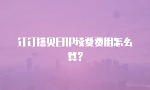 钉钉搭贝ERP续费费用怎么算？