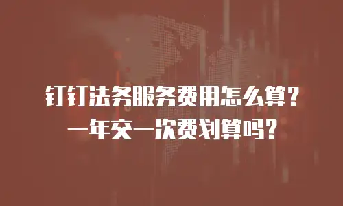 钉钉法务服务费用怎么算？一年交一次费划算吗？
