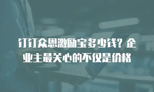 钉钉众恩激励宝多少钱？企业主最关心的不仅是价格