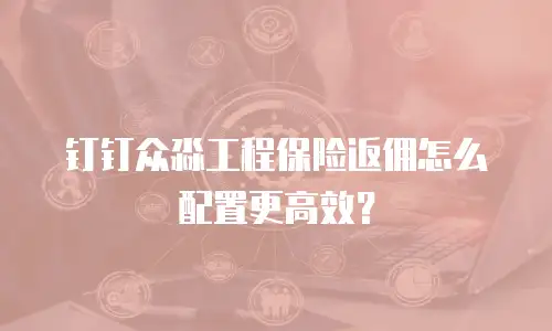 钉钉众淼工程保险返佣怎么配置更高效？