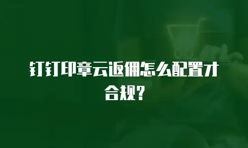 钉钉印章云返佣怎么配置才合规？