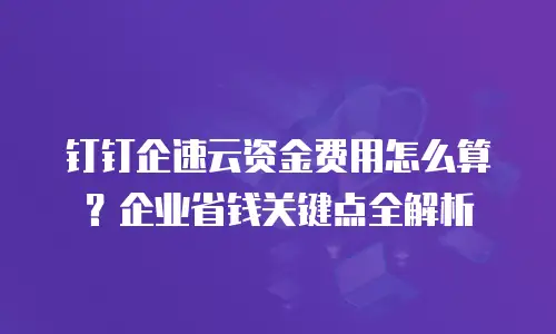 钉钉企速云资金费用怎么算？企业省钱关键点全解析