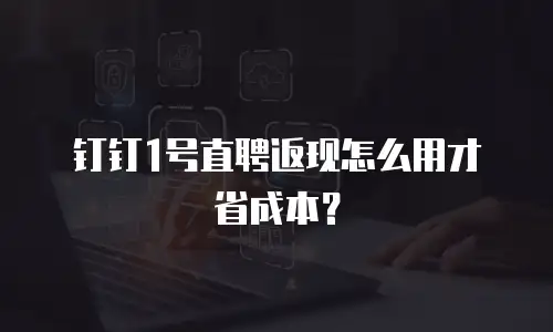 钉钉1号直聘返现怎么用才省成本？
