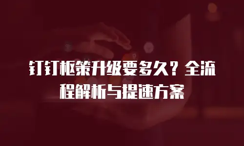 钉钉枢策升级要多久？全流程解析与提速方案