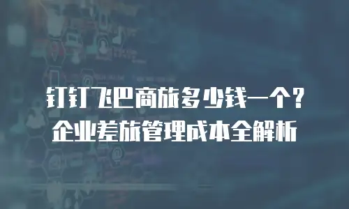 钉钉飞巴商旅多少钱一个？企业差旅管理成本全解析