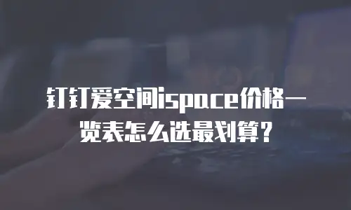 钉钉爱空间ispace价格一览表怎么选最划算？