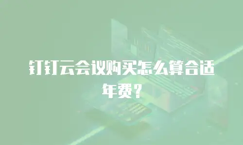钉钉云会议购买怎么算合适年费？