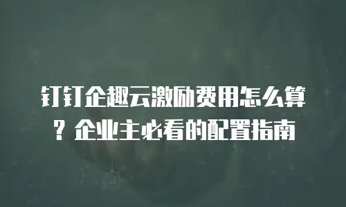 钉钉企趣云激励费用怎么算？企业主必看的配置指南