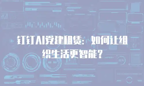 钉钉AI党建租赁：如何让组织生活更智能？