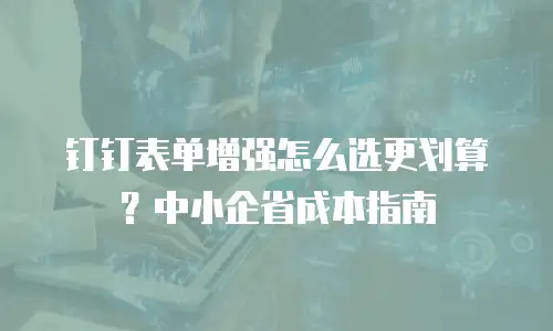 钉钉表单增强怎么选更划算？中小企省成本指南