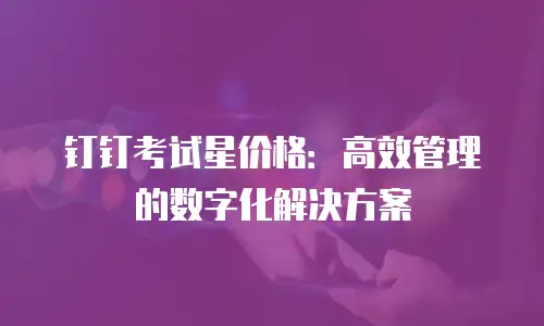 钉钉考试星价格：高效管理的数字化解决方案
