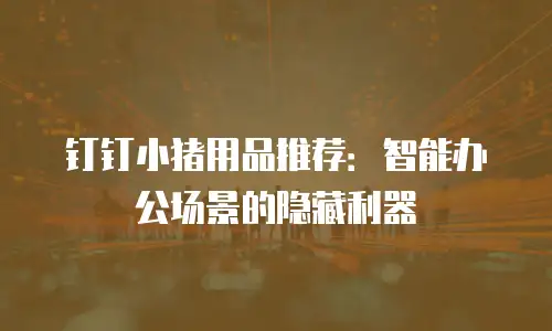 钉钉小猪用品推荐：智能办公场景的隐藏利器