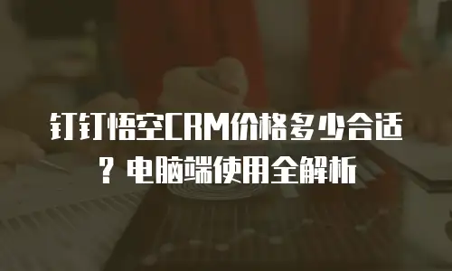 钉钉悟空CRM价格多少合适？电脑端使用全解析