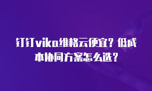 钉钉vika维格云便宜？低成本协同方案怎么选？