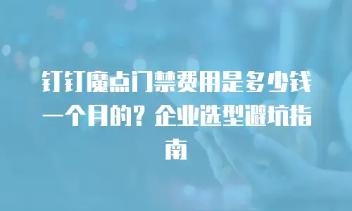钉钉魔点门禁费用是多少钱一个月的？企业选型避坑指南