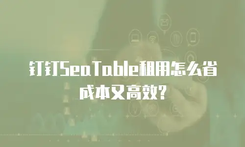钉钉SeaTable租用怎么省成本又高效？