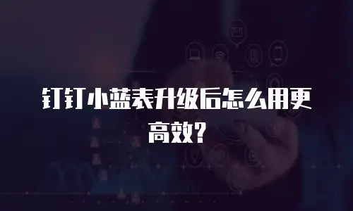 钉钉小蓝表升级后怎么用更高效？