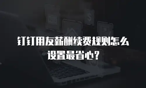 钉钉用友薪酬续费规则怎么设置最省心？