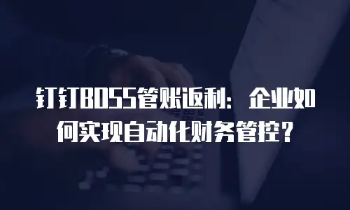 钉钉BOSS管账返利：企业如何实现自动化财务管控？