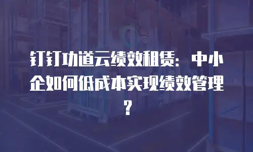 钉钉功道云绩效租赁：中小企如何低成本实现绩效管理？