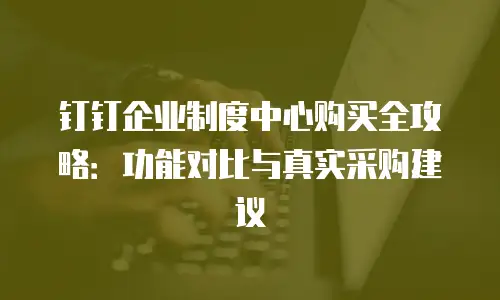 钉钉企业制度中心购买全攻略：功能对比与真实采购建议