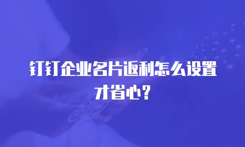 钉钉企业名片返利怎么设置才省心？